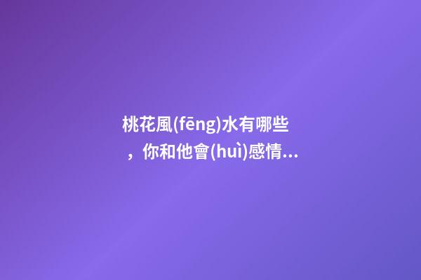 桃花風(fēng)水有哪些，你和他會(huì)感情不合嗎